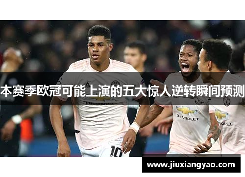 本赛季欧冠可能上演的五大惊人逆转瞬间预测