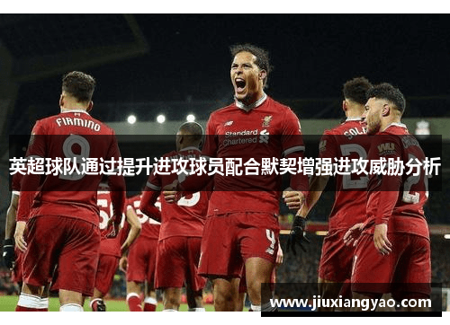 英超球队通过提升进攻球员配合默契增强进攻威胁分析