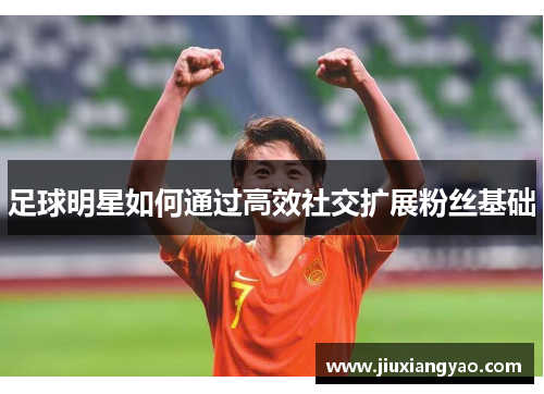 足球明星如何通过高效社交扩展粉丝基础